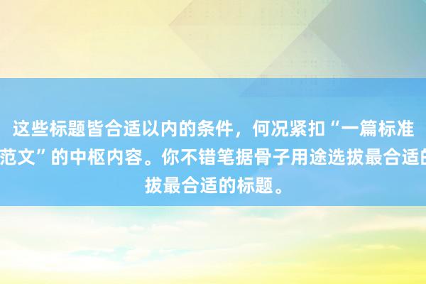 这些标题皆合适以内的条件,何况紧扣“一篇标准的论文范文”的中枢内容。你不错笔据骨子用途选拔最合适的标题。