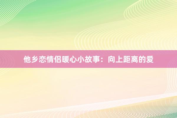 他乡恋情侣暖心小故事：向上距离的爱