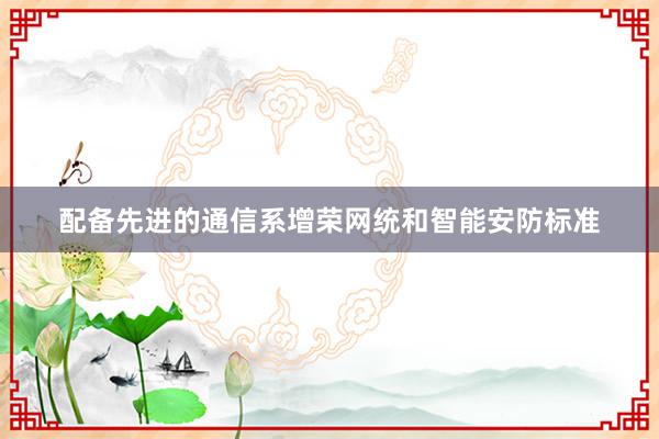 配备先进的通信系增荣网统和智能安防标准