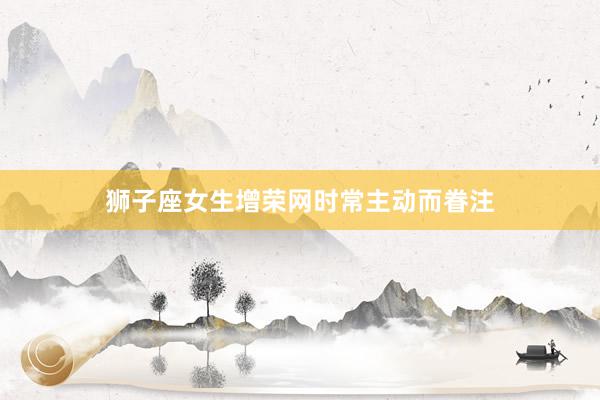 狮子座女生增荣网时常主动而眷注