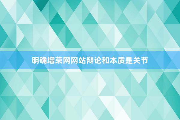 明确增荣网网站辩论和本质是关节