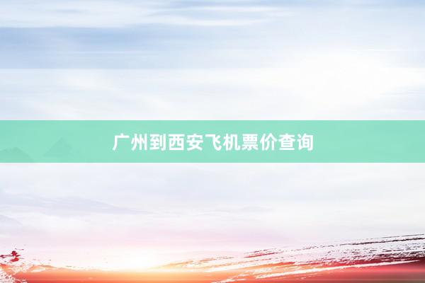 广州到西安飞机票价查询