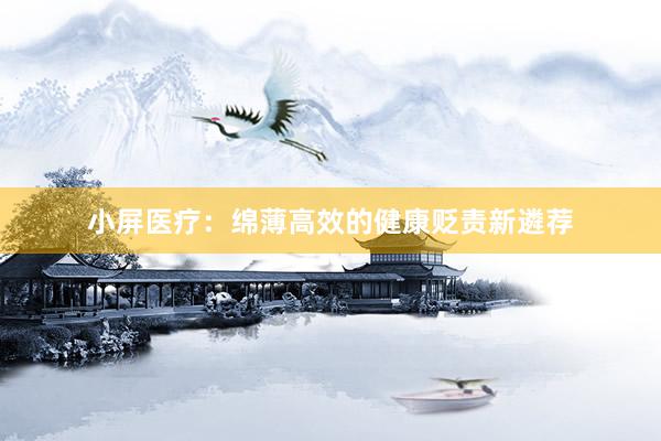 小屏医疗：绵薄高效的健康贬责新遴荐